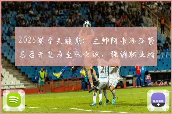 2026赛季关键期:主帅阿韦洛亚紧急召开皇马全队会议,强调职业精神与团队凝聚力