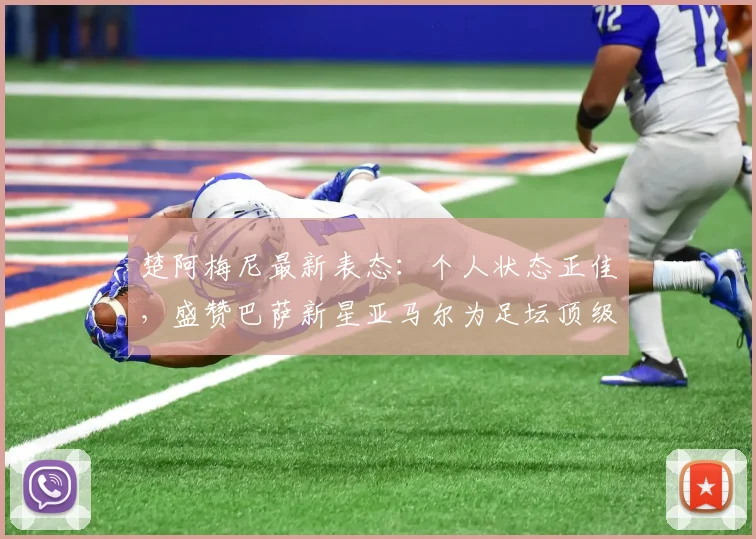 楚阿梅尼最新表态:个人状态正佳,盛赞巴萨新星亚马尔为足坛顶级球员之一,引发2026世界杯展望