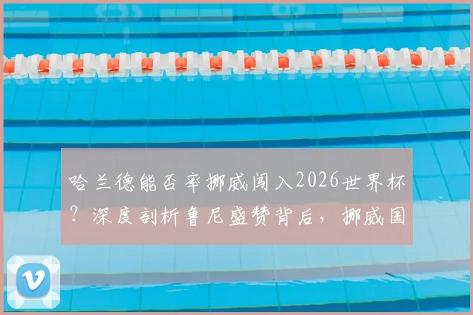 哈兰德能否率挪威闯入2026世界杯？深度剖析鲁尼盛赞背后，挪威国家队依赖症真相