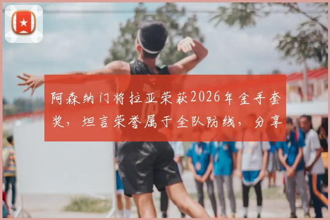 阿森纳门将拉亚荣获2026年金手套奖,坦言荣誉属于全队防线,分享顶级门将的成功秘诀与团队价值