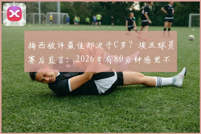 梅西被评最佳却次于C罗？埃及球员赛后直言：2026年有80分钟感觉不到他存在