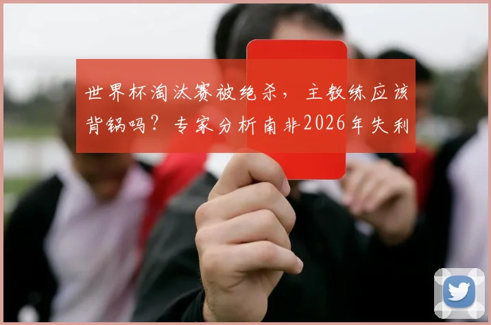 世界杯淘汰赛被绝杀，主教练应该背锅吗？专家分析南非2026年失利真实原因