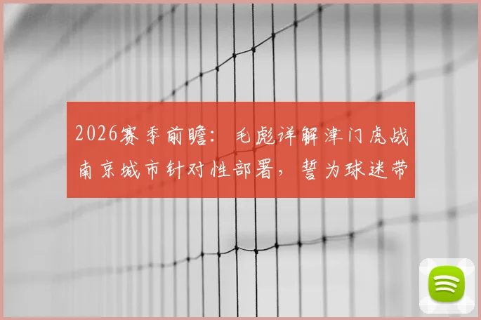 2026赛季前瞻：毛彪详解津门虎战南京城市针对性部署，誓为球迷带来快乐足球