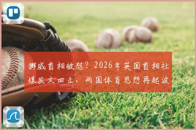 挪威首相被怼？2026年英国首相社媒发文回击，两国体育恩怨再起波澜！