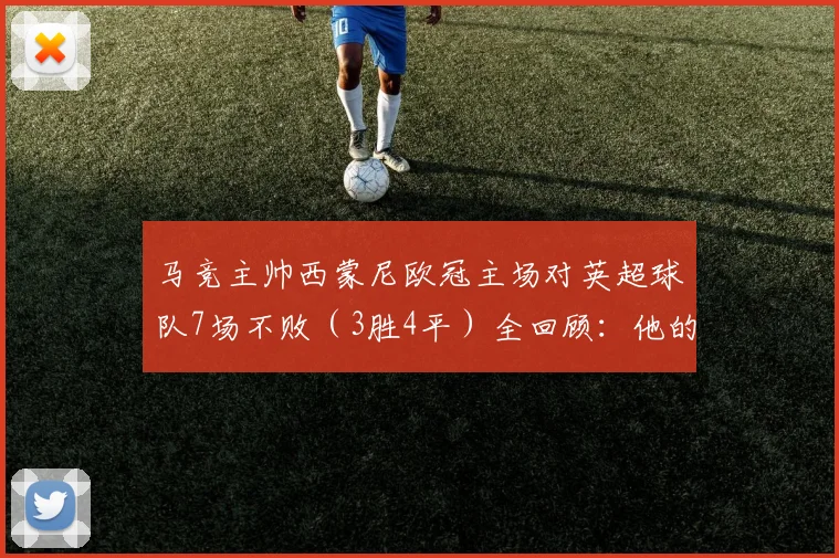 马竞主帅西蒙尼欧冠主场对英超球队7场不败（3胜4平）全回顾：他的战术为何总能克敌？2026赛季纪录能否延续？