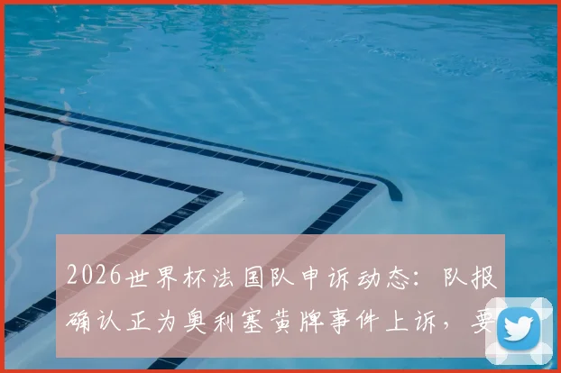 2026世界杯法国队申诉动态:队报确认正为奥利塞黄牌事件上诉,要求取消对阵巴拉圭争议判罚