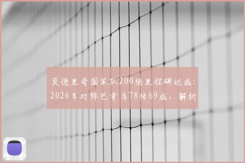 莫德里奇国家队200场里程碑达成：2026年对阵巴拿马78传69成，解析其生涯数据与关键作用