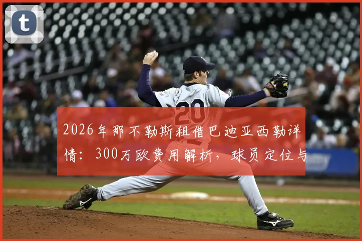2026年那不勒斯租借巴迪亚西勒详情：300万欧费用解析，球员定位与切尔西放人原因深度探讨