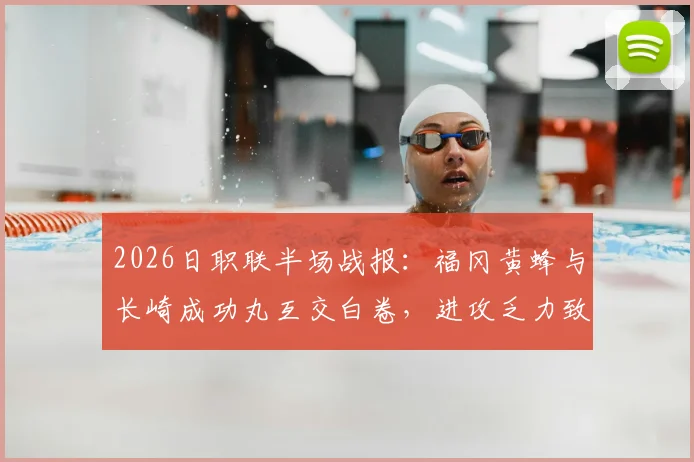 2026日职联半场战报:福冈黄蜂与长崎成功丸互交白卷,进攻乏力致僵局难破