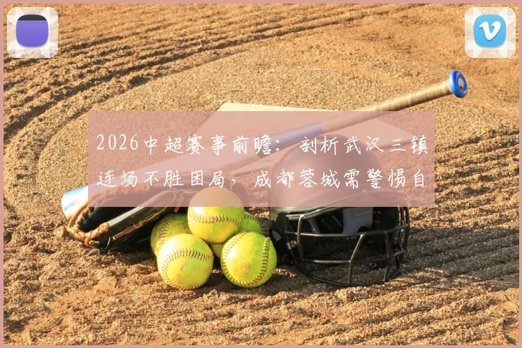 2026中超赛事前瞻:剖析武汉三镇连场不胜困局,成都蓉城需警惕自满心态带来的潜在风险