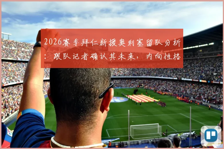 2026赛季拜仁新援奥利塞留队分析：跟队记者确认其未来，内向性格引话题发酵内情解读