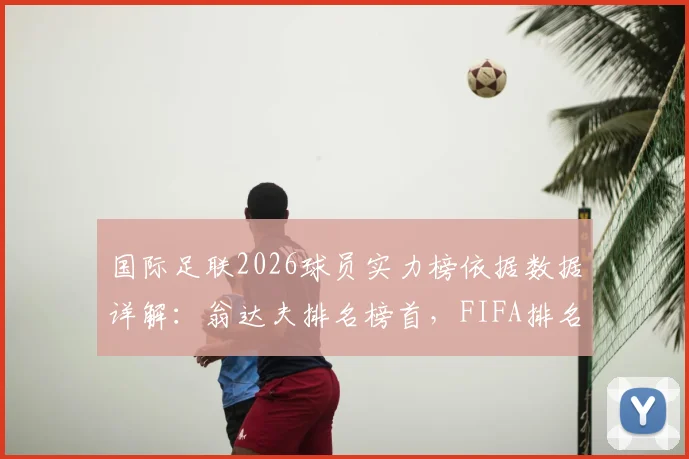 国际足联2026球员实力榜依据数据详解：翁达夫排名榜首，FIFA排名非主观评判标准，数据化评估方法全解析