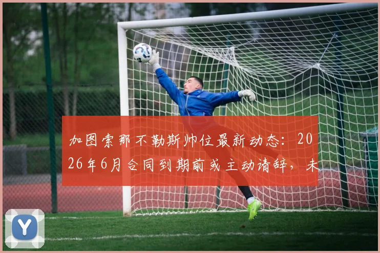 加图索那不勒斯帅位最新动态:2026年6月合同到期前或主动请辞,未来去向由谁决定?