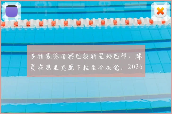 多特蒙德考察巴黎新星姆巴耶,球员在恩里克麾下枯坐冷板凳,2026或迎转机