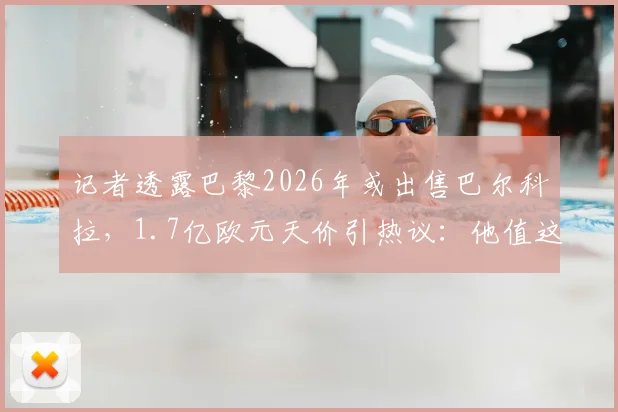 记者透露巴黎2026年或出售巴尔科拉，1.7亿欧元天价引热议：他值这个钱吗？深度分析球员前景