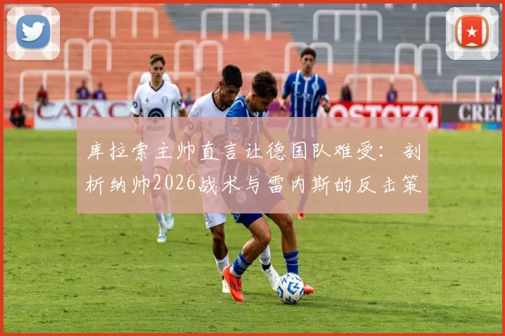 库拉索主帅直言让德国队难受：剖析纳帅2026战术与雷内斯的反击策略