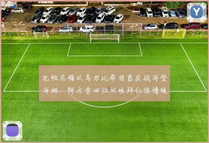 孔帕尼确认乌尔比希将首发战海登海姆,阿方索回归训练拜仁伤情缓解,附拜仁2026赛季战术解析