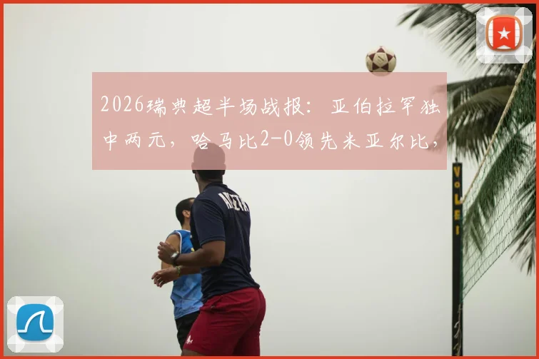 2026瑞典超半场战报:亚伯拉罕独中两元,哈马比2-0领先米亚尔比,最新赛果解析