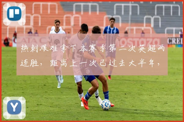 热刺艰难拿下本赛季第二次英超两连胜,距离上一次已过去大半年,2026年状态为何如此起伏?