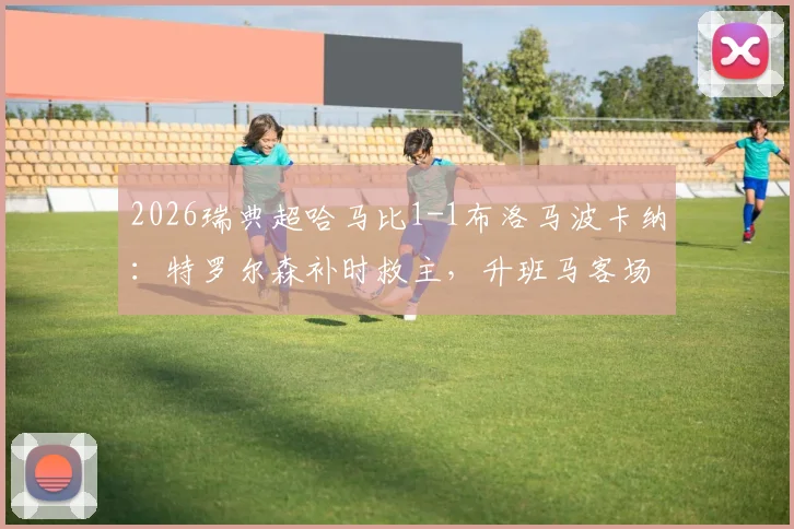 2026瑞典超哈马比1-1布洛马波卡纳:特罗尔森补时救主,升班马客场抢分视频集锦回顾